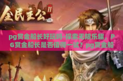 pg赏金船长好玩吗-探索无限乐趣，PG赏金船长是否值得一试？pg赏金船长好玩吗