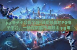 pg电子平台哪个好-寻找最优的PG电子平台，一场深度解析与对比-pg电子平台哪个好