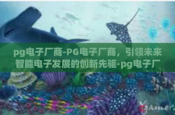 pg电子厂商-PG电子厂商，引领未来智能电子发展的创新先驱-pg电子厂商