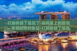 打麻将胡了是赢了-麻将桌上的喜悦—荣胡即胜的象征-打麻将胡了是赢了