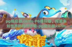 pg模拟器.co?m-PG模拟器，探索未知世界的科技桥梁-pg模拟器.co?m