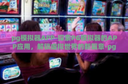 pg模拟器APP-探索PG模拟器的APP应用，解锁虚拟世界的新篇章-pg模拟器APP