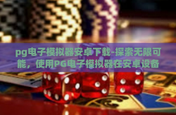 pg电子模拟器安卓下载-探索无限可能，使用PG电子模拟器在安卓设备上开启游戏新世界-pg电子模拟器安卓下载