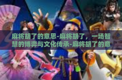 麻将胡了的意思-麻将胡了，一场智慧的博弈与文化传承-麻将胡了的意思