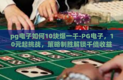 pg电子如何10块爆一千-PG电子，10元起挑战，策略制胜解锁千倍收益-pg电子如何10块爆一千