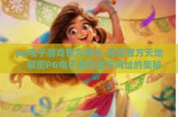 pg电子游戏官方网址-探索官方天地，解密PG电子游戏官方网址的奥秘-pg电子游戏官方网址