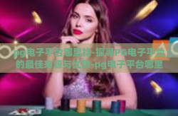 pg电子平台哪里找-探寻PG电子平台的最佳来源与优势-pg电子平台哪里找