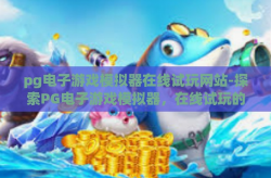 pg电子游戏模拟器在线试玩网站-探索PG电子游戏模拟器，在线试玩的新纪元与乐趣无限-pg电子游戏模拟器在线试玩网站