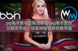 pg电子爱尔兰精灵平台-pg电子爱尔兰精灵平台，探索神秘世界的数字娱乐新纪元-pg电子爱尔兰精灵平台