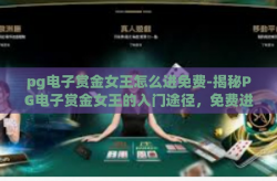 pg电子赏金女王怎么进免费-揭秘PG电子赏金女王的入门途径，免费进阶攻略-pg电子赏金女王怎么进免费