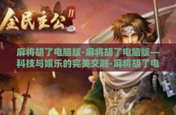麻将胡了电脑版-麻将胡了电脑版—科技与娱乐的完美交融-麻将胡了电脑版