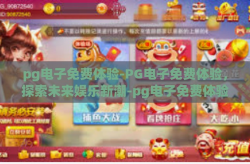 pg电子免费体验-PG电子免费体验，探索未来娱乐新潮-pg电子免费体验