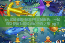 pg赏金船长-探索PG赏金船长，一场海盗梦与财富追求的传奇之旅-pg赏金船长