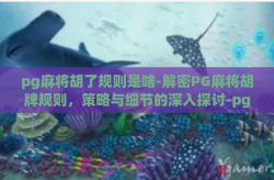 pg麻将胡了规则是啥-解密PG麻将胡牌规则，策略与细节的深入探讨-pg麻将胡了规则是啥
