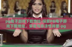 pg电子游戏下载地址-探索PG电子游戏下载地址，安全与合法性并重-pg电子游戏下载地址