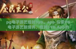 pg电子游艺煌时3yb。app-探索PG电子游艺新境界，煌时3Yb.App的沉浸式体验-pg电子游艺煌时3yb。app