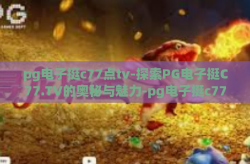 pg电子挺c77点tv-探索PG电子挺C77.TV的奥秘与魅力-pg电子挺c77点tv