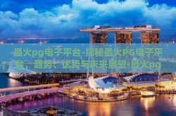 最火pg电子平台-探秘最火PG电子平台，趋势、优势与未来展望-最火pg电子平台