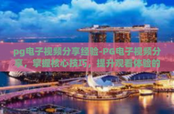 pg电子视频分享经验-PG电子视频分享，掌握核心技巧，提升观看体验的进阶之路-pg电子视频分享经验