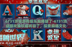 6731顶级游戏娱乐麻将胡了-6731顶级游戏娱乐麻将胡了，探索麻将文化与娱乐的无限可能-6731顶级游戏娱乐麻将胡了