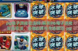 pg电子游戏犯法吗-解析PG电子游戏是否犯法，法律边界与市场规范-pg电子游戏犯法吗