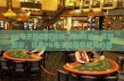 pg电子新国粹视频-革新传统，绽放新彩，探索PG电子新国粹视频的独特魅力-pg电子新国粹视频