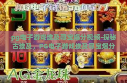 pg电子游戏埃及寻宝爆分视频-探秘古埃及，PG电子游戏埃及寻宝爆分攻略视频解析-pg电子游戏埃及寻宝爆分视频