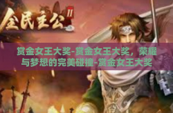 赏金女王大奖-赏金女王大奖，荣耀与梦想的完美碰撞-赏金女王大奖