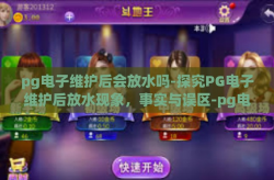 pg电子维护后会放水吗-探究PG电子维护后放水现象，事实与误区-pg电子维护后会放水吗