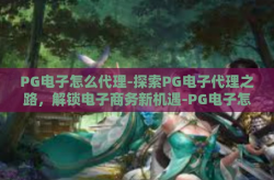 PG电子怎么代理-探索PG电子代理之路，解锁电子商务新机遇-PG电子怎么代理
