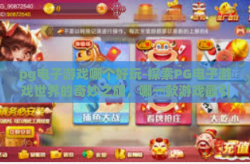 pg电子游戏哪个好玩-探索PG电子游戏世界的奇妙之旅，哪一款游戏最引人入胜？pg电子游戏哪个好玩