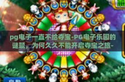 pg电子一直不给夺宝-PG电子乐园的谜题，为何久久不能开启夺宝之旅-pg电子一直不给夺宝