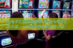 pg电子亡灵大盗视频-探秘PG电子亡灵大盗，一场虚拟世界的冒险之旅-pg电子亡灵大盗视频