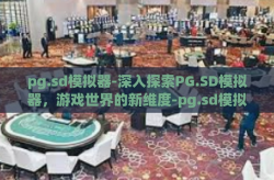 pg.sd模拟器-深入探索PG.SD模拟器，游戏世界的新维度-pg.sd模拟器