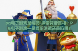 pg电子游戏是坑吗-探索背后真相，PG电子游戏—是娱乐消遣还是陷阱？pg电子游戏是坑吗