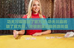 功夫川麻将胡了官方版-功夫川麻将胡了官方版，终极刺激的麻将游戏盛宴-功夫川麻将胡了官方版