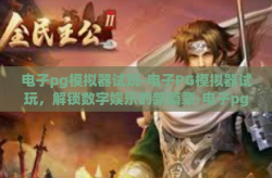 电子pg模拟器试玩-电子PG模拟器试玩，解锁数字娱乐的新篇章-电子pg模拟器试玩