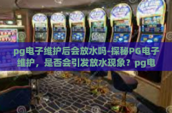 pg电子维护后会放水吗-探秘PG电子维护，是否会引发放水现象？pg电子维护后会放水吗