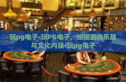 玩pg电子-玩PG电子，挖掘游戏乐趣与文化内涵-玩pg电子