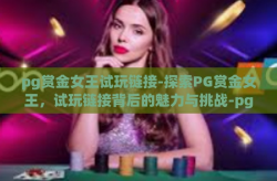 pg赏金女王试玩链接-探索PG赏金女王，试玩链接背后的魅力与挑战-pg赏金女王试玩链接