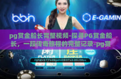 pg赏金船长完整视频-探寻PG赏金船长，一段传奇旅程的完整记录-pg赏金船长完整视频