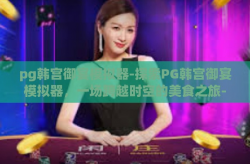pg韩宫御宴模拟器-探索PG韩宫御宴模拟器，一场跨越时空的美食之旅-pg韩宫御宴模拟器