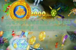 pg电子那个游戏容易爆-PG电子游戏机中的易爆选择，揭秘哪些游戏最容易带来惊喜收益-pg电子那个游戏容易爆