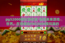 pg52000模拟器在线-探索未来游戏世界，在线体验PG52000模拟器的奇妙之旅-pg52000模拟器在线