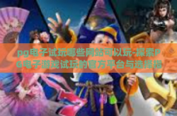 pg电子试玩哪些网站可以玩-探索PG电子游戏试玩的官方平台与选择指南-pg电子试玩哪些网站可以玩