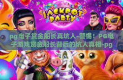 pg电子赏金船长真坑人-警惕！PG电子游戏赏金船长背后的坑人真相-pg电子赏金船长真坑人