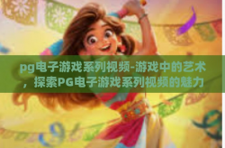 pg电子游戏系列视频-游戏中的艺术，探索PG电子游戏系列视频的魅力-pg电子游戏系列视频