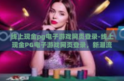 线上现金pg电子游戏网页登录-线上现金PG电子游戏网页登录，新潮流下的娱乐与安全考量-线上现金pg电子游戏网页登录