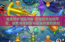 赏金船长试玩平台-赏金船长试玩平台，探索海洋冒险与收益并重的新纪元-赏金船长试玩平台