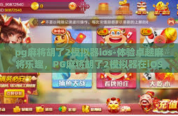 pg麻将胡了2模拟器ios-体验卓越麻将乐趣，PG麻将胡了2模拟器在iOS设备上的非凡表现-pg麻将胡了2模拟器ios